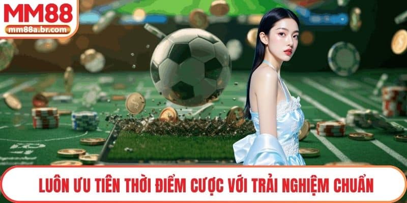Luôn ưu tiên thời điểm cược với trải nghiệm chuẩn